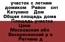 участок с летним домиком › Район ­ снт Катунино › Дом ­ 33 › Общая площадь дома ­ 12 › Площадь участка ­ 700 › Цена ­ 300 000 - Московская обл., Воскресенский р-н, Ратчино д. Недвижимость » Дома, коттеджи, дачи продажа   